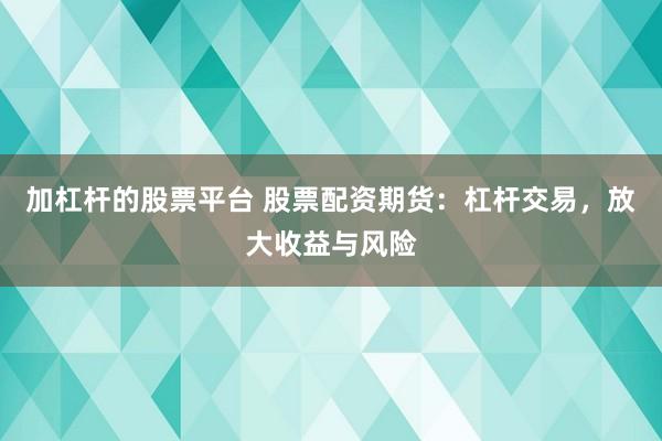 加杠杆的股票平台 股票配资期货：杠杆交易，放大收益与风险