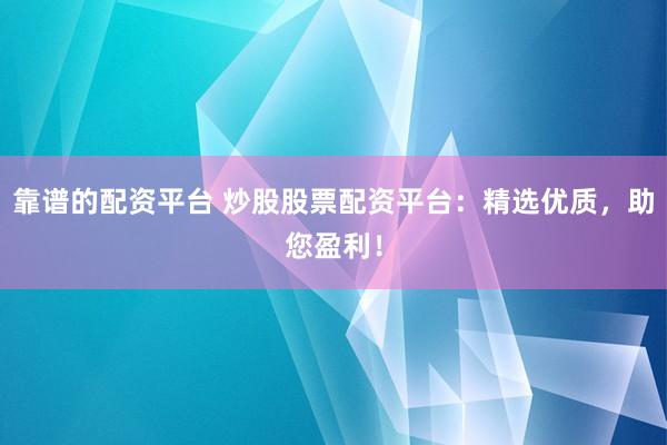 靠谱的配资平台 炒股股票配资平台：精选优质，助您盈利！