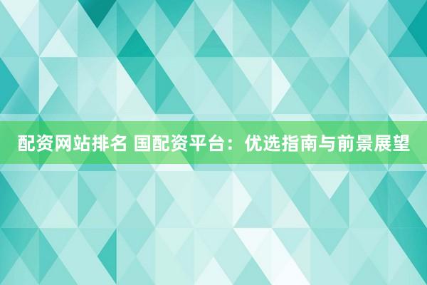 配资网站排名 国配资平台：优选指南与前景展望