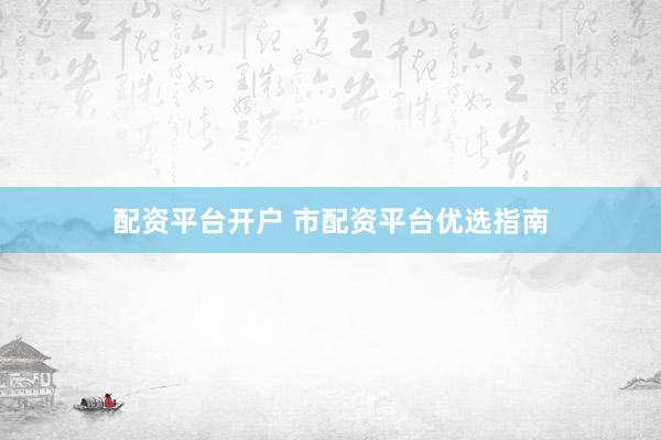 配资平台开户 市配资平台优选指南