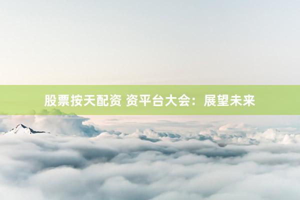 股票按天配资 资平台大会：展望未来