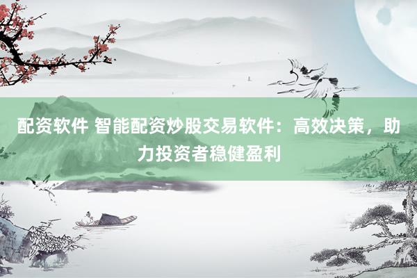 配资软件 智能配资炒股交易软件：高效决策，助力投资者稳健盈利