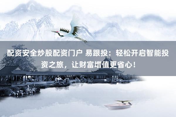 配资安全炒股配资门户 易跟投：轻松开启智能投资之旅，让财富增值更省心！