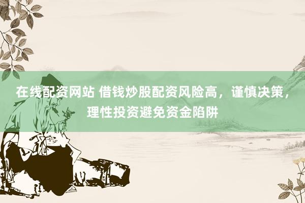 在线配资网站 借钱炒股配资风险高，谨慎决策，理性投资避免资金陷阱
