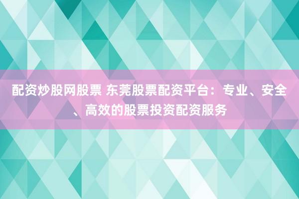 配资炒股网股票 东莞股票配资平台：专业、安全、高效的股票投资配资服务