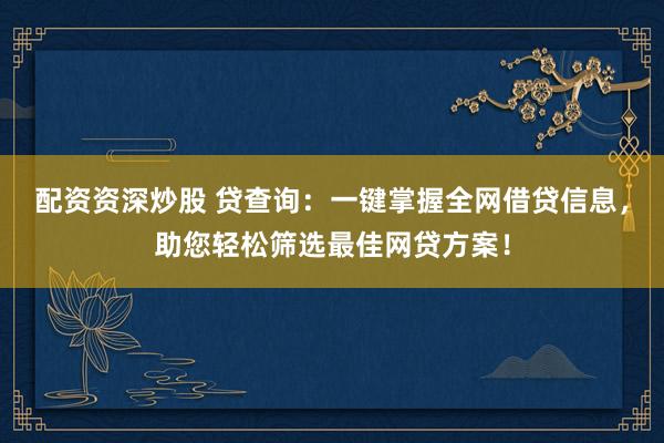 配资资深炒股 贷查询：一键掌握全网借贷信息，助您轻松筛选最佳网贷方案！