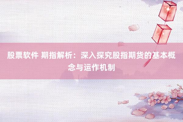 股票软件 期指解析：深入探究股指期货的基本概念与运作机制