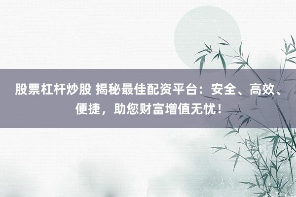股票杠杆炒股 揭秘最佳配资平台：安全、高效、便捷，助您财富增值无忧！