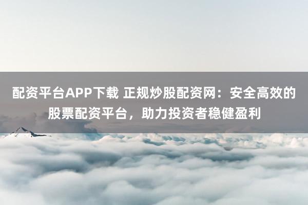 配资平台APP下载 正规炒股配资网：安全高效的股票配资平台，助力投资者稳健盈利