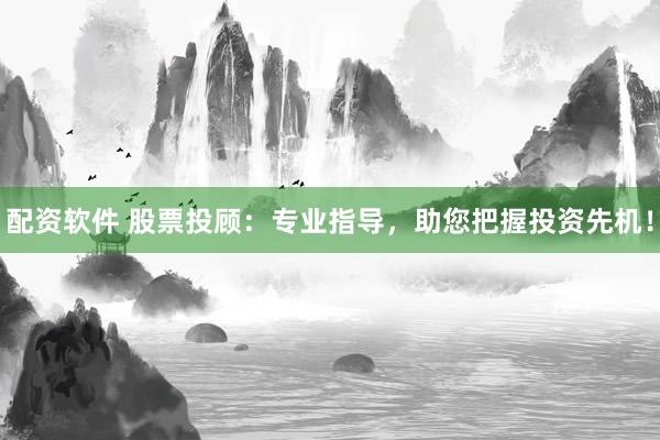 配资软件 股票投顾：专业指导，助您把握投资先机！