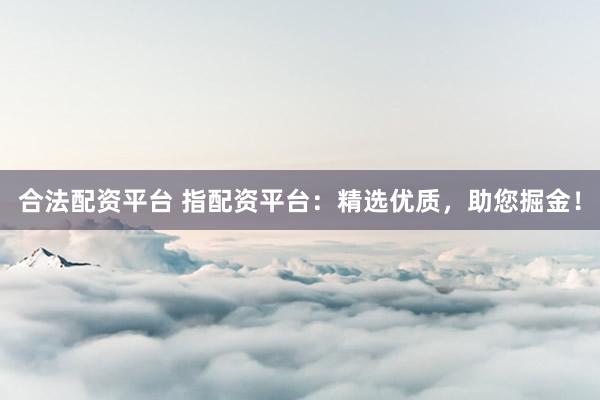 合法配资平台 指配资平台：精选优质，助您掘金！