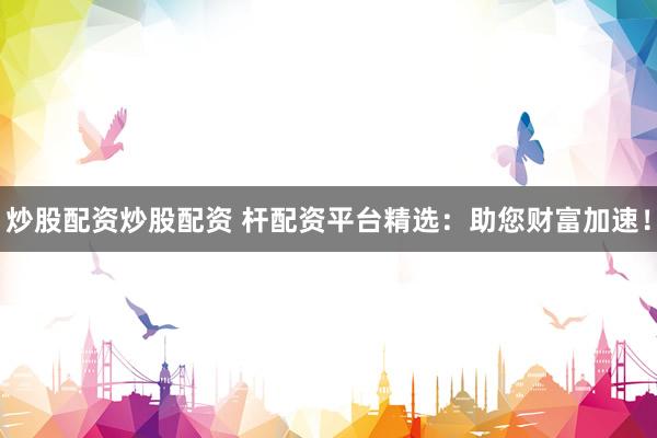 炒股配资炒股配资 杆配资平台精选：助您财富加速！