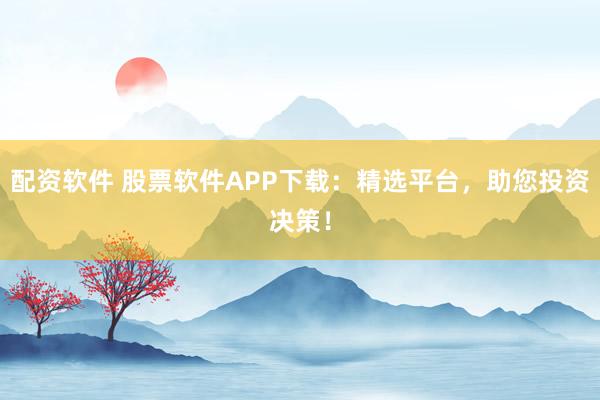 配资软件 股票软件APP下载：精选平台，助您投资决策！