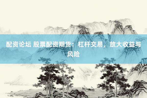 配资论坛 股票配资期货：杠杆交易，放大收益与风险