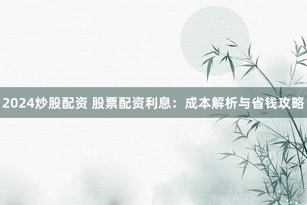 2024炒股配资 股票配资利息：成本解析与省钱攻略