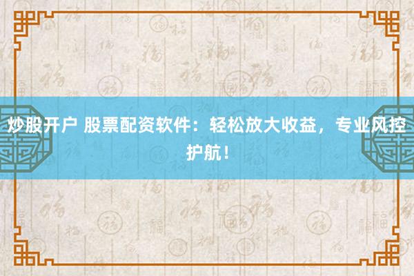 炒股开户 股票配资软件：轻松放大收益，专业风控护航！