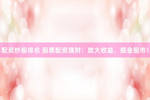 配资炒股排名 股票配资理财：放大收益，掘金股市！