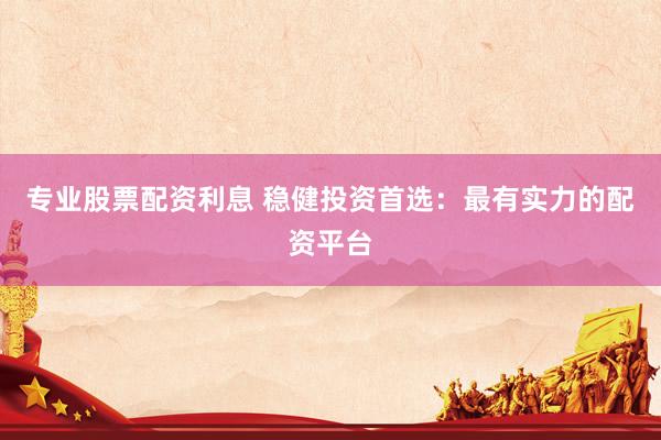 专业股票配资利息 稳健投资首选：最有实力的配资平台