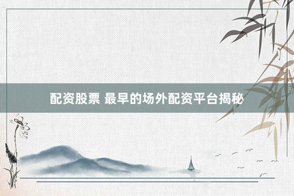 配资股票 最早的场外配资平台揭秘