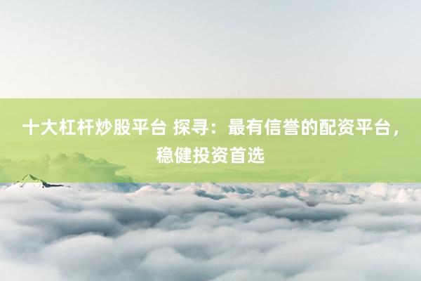 十大杠杆炒股平台 探寻：最有信誉的配资平台，稳健投资首选