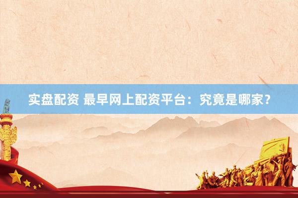 实盘配资 最早网上配资平台：究竟是哪家？