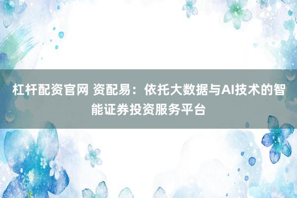 杠杆配资官网 资配易：依托大数据与AI技术的智能证券投资服务平台