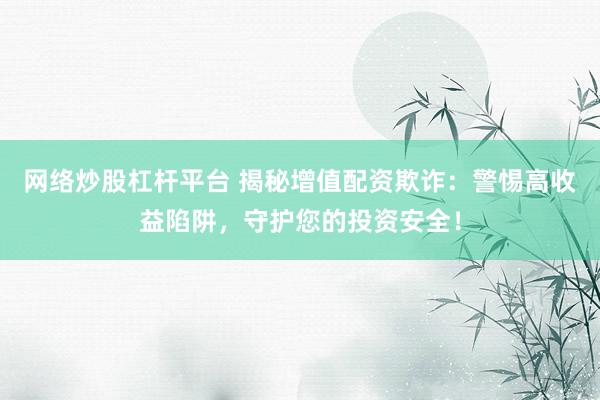 网络炒股杠杆平台 揭秘增值配资欺诈：警惕高收益陷阱，守护您的投资安全！