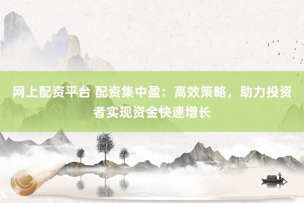 网上配资平台 配资集中盈：高效策略，助力投资者实现资金快速增长