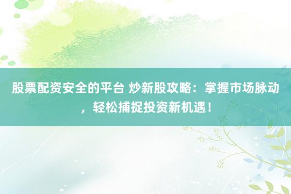 股票配资安全的平台 炒新股攻略：掌握市场脉动，轻松捕捉投资新机遇！