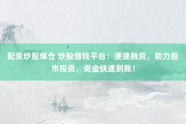 配资炒股爆仓 炒股借钱平台：便捷融资，助力股市投资，资金快速到账！