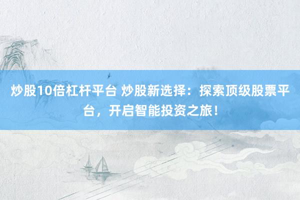 炒股10倍杠杆平台 炒股新选择：探索顶级股票平台，开启智能投资之旅！