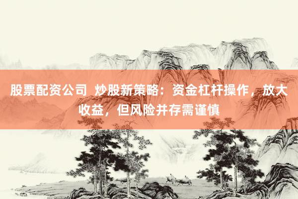 股票配资公司  炒股新策略：资金杠杆操作，放大收益，但风险并存需谨慎