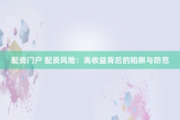 配资门户 配资风险：高收益背后的陷阱与防范
