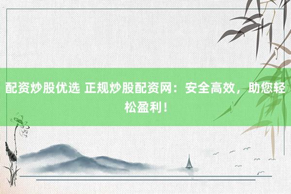 配资炒股优选 正规炒股配资网：安全高效，助您轻松盈利！