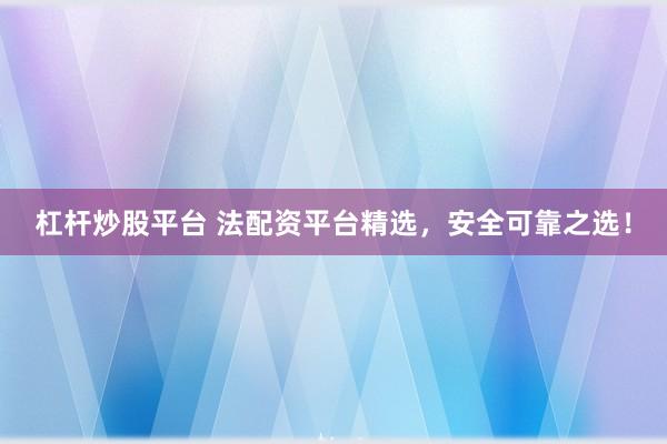 杠杆炒股平台 法配资平台精选，安全可靠之选！