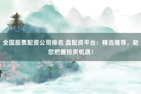 全国股票配资公司排名 盘配资平台：精选推荐，助您把握投资机遇！