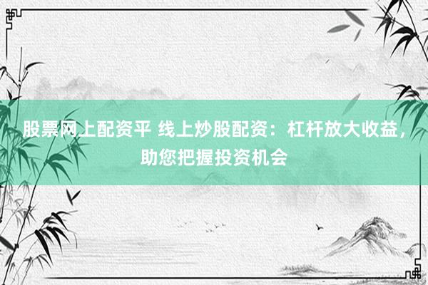 股票网上配资平 线上炒股配资：杠杆放大收益，助您把握投资机会