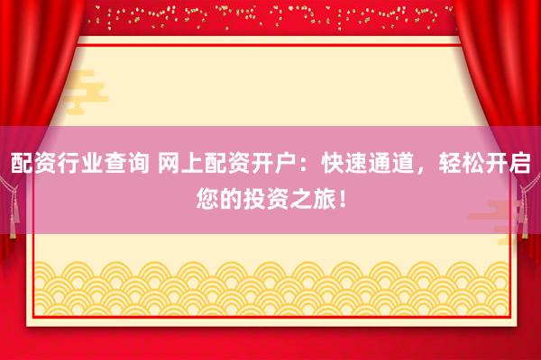 配资行业查询 网上配资开户：快速通道，轻松开启您的投资之旅！