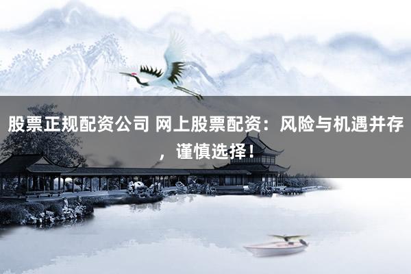 股票正规配资公司 网上股票配资：风险与机遇并存，谨慎选择！