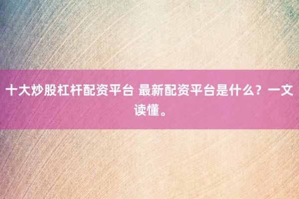 十大炒股杠杆配资平台 最新配资平台是什么？一文读懂。