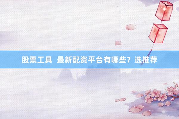 股票工具  最新配资平台有哪些？选推荐