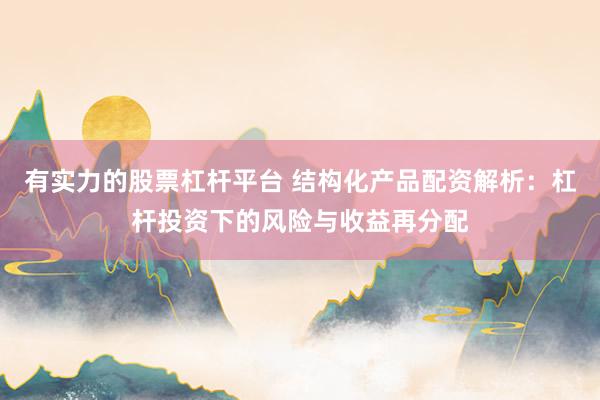 有实力的股票杠杆平台 结构化产品配资解析：杠杆投资下的风险与收益再分配
