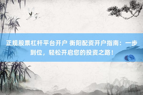 正规股票杠杆平台开户 衡阳配资开户指南：一步到位，轻松开启您的投资之路！