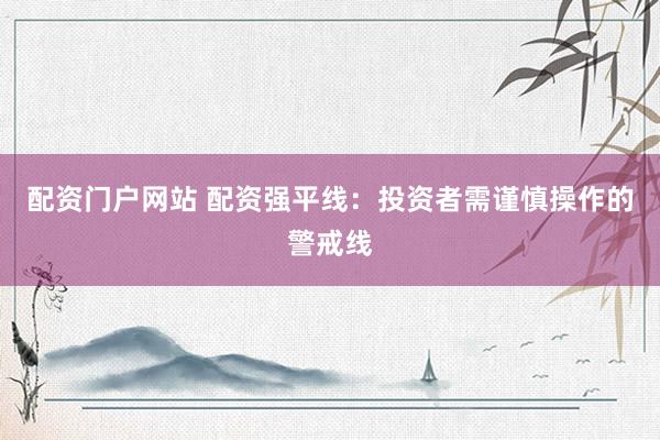 配资门户网站 配资强平线：投资者需谨慎操作的警戒线
