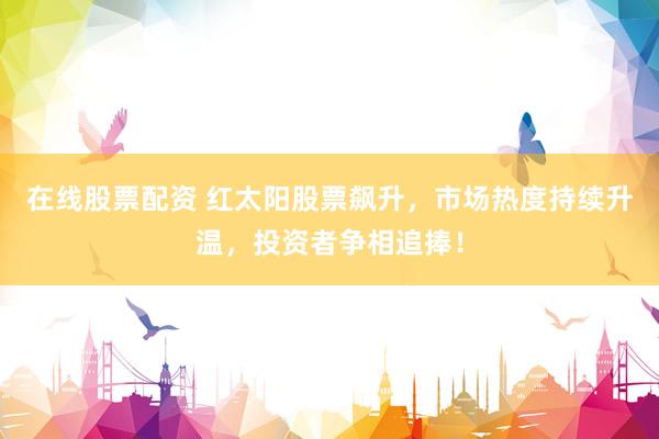 在线股票配资 红太阳股票飙升，市场热度持续升温，投资者争相追捧！