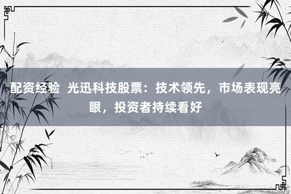 配资经验  光迅科技股票：技术领先，市场表现亮眼，投资者持续看好