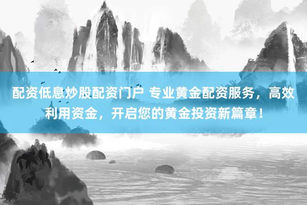 配资低息炒股配资门户 专业黄金配资服务，高效利用资金，开启您的黄金投资新篇章！