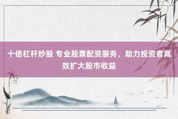 十倍杠杆炒股 专业股票配资服务，助力投资者高效扩大股市收益