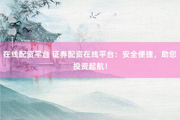 在线配资平台 证券配资在线平台：安全便捷，助您投资起航！