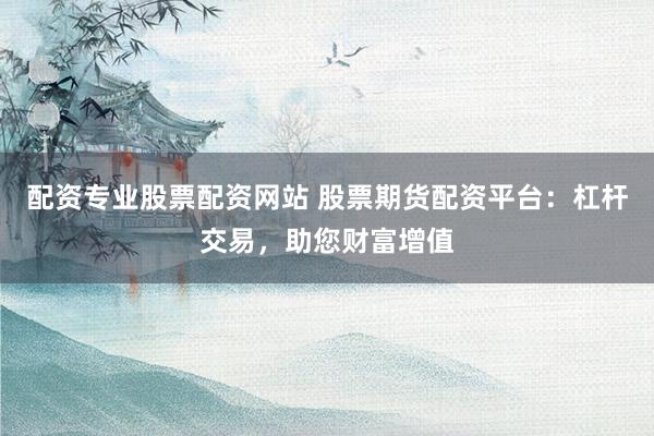 配资专业股票配资网站 股票期货配资平台：杠杆交易，助您财富增值